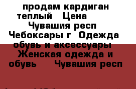 продам кардиган теплый › Цена ­ 600 - Чувашия респ., Чебоксары г. Одежда, обувь и аксессуары » Женская одежда и обувь   . Чувашия респ.